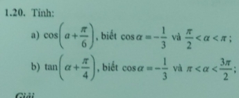 Tinh: 
a) cos (a+ π /6 ) , biết cos alpha =- 1/3  và  π /2 
b) tan (alpha + π /4 ) , biết cos alpha =- 1/3  và π
Giải