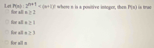 Let P(n):2^(n+1) where n is a positive integer, then P(n) is true
for all n≥ 2
for all n≥ 1
for all n≥ 3
for all n