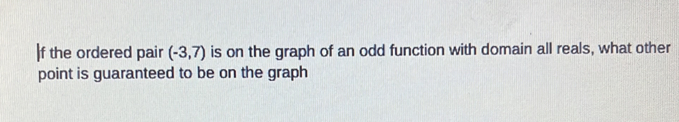 the ordered pair (-3,7) is on the graph of an odd function with domain all reals, what other 
point is guaranteed to be on the graph