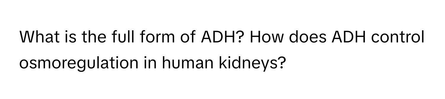 What is the full form of ADH? How does ADH control osmoregulation in human kidneys?