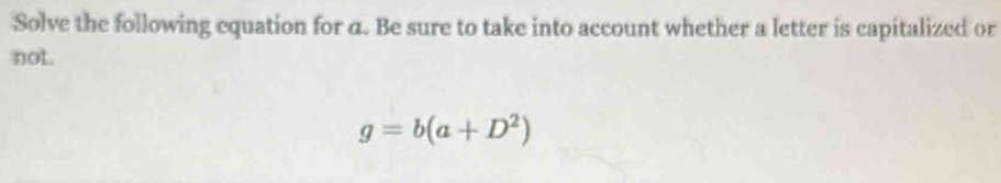 Solve the following equation for a. Be sure to take into account whether a letter is capitalized or 
not.
g=b(a+D^2)