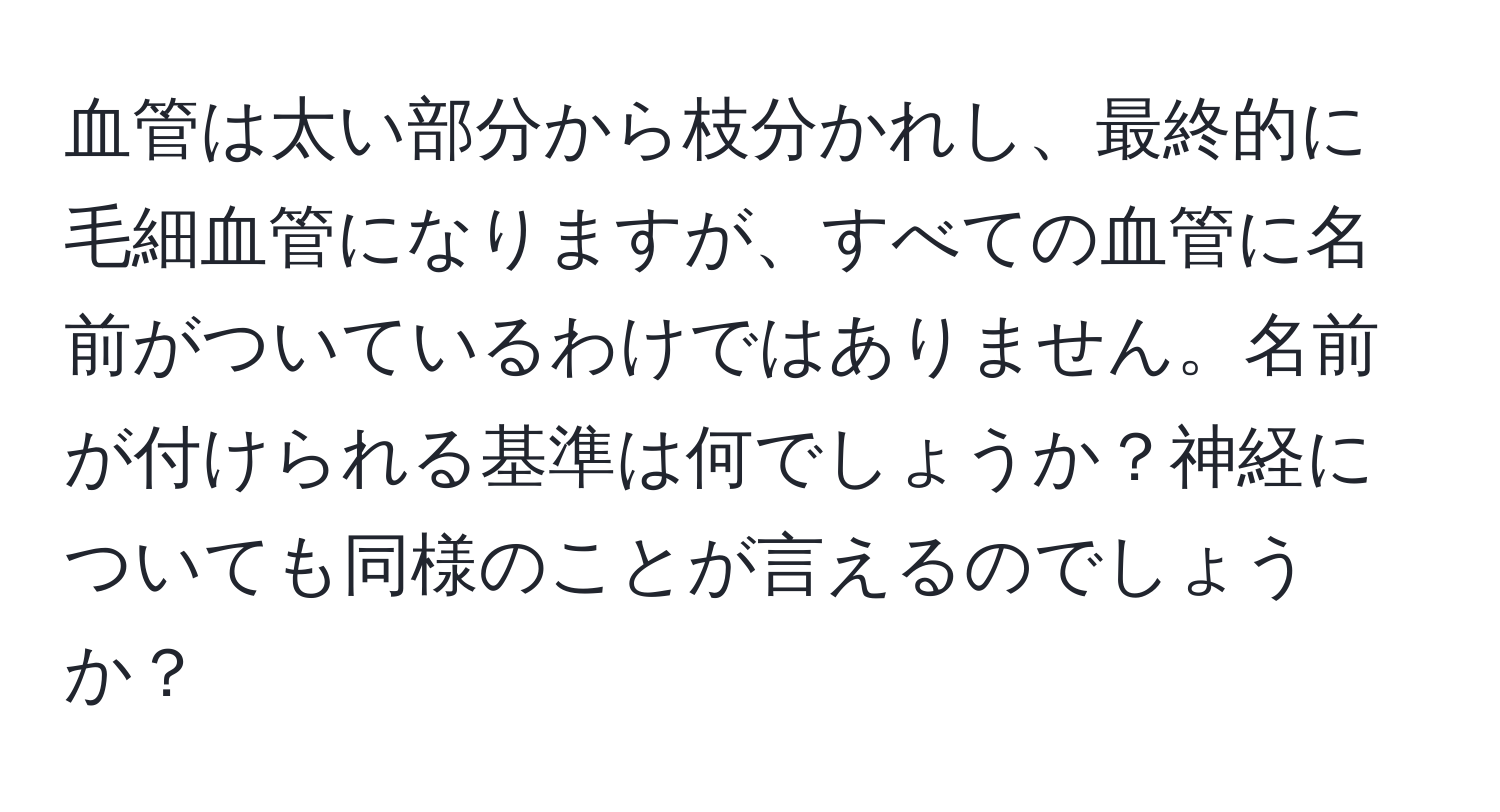 血管は太い部分から枝分かれし、最終的に毛細血管になりますが、すべての血管に名前がついているわけではありません。名前が付けられる基準は何でしょうか？神経についても同様のことが言えるのでしょうか？