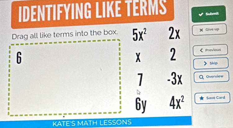 IDENTIFYING LIKE TERMS 
Submit 
Drag all like terms into the box. 5x^2 2 Y Give up
6 Previous
X 2
Skip
7 -3x Overview
6y 4x^2 Save Card 
KATE'S MATH LESSONS