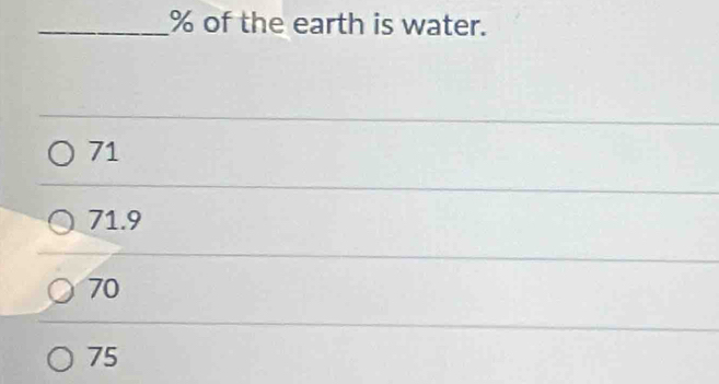 % of the earth is water.
71
71.9
70
75