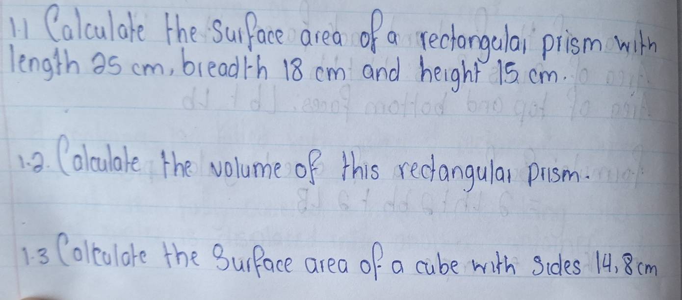 Calculate the Surface area of a reclangulai prism with 
length as cm, breadth 18 cm and height 15. cm. 
12. Calculale the volume of this reciangular pism. 
13 (olculare the Surface area of a cube with sides 14, 8cm