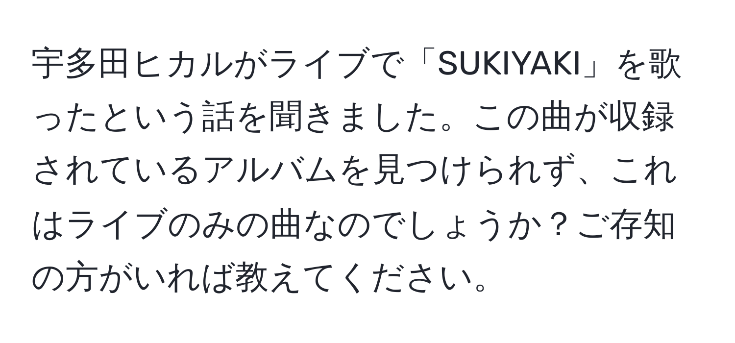 宇多田ヒカルがライブで「SUKIYAKI」を歌ったという話を聞きました。この曲が収録されているアルバムを見つけられず、これはライブのみの曲なのでしょうか？ご存知の方がいれば教えてください。