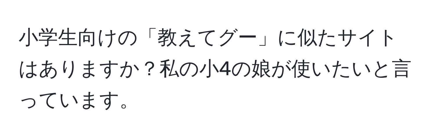 小学生向けの「教えてグー」に似たサイトはありますか？私の小4の娘が使いたいと言っています。