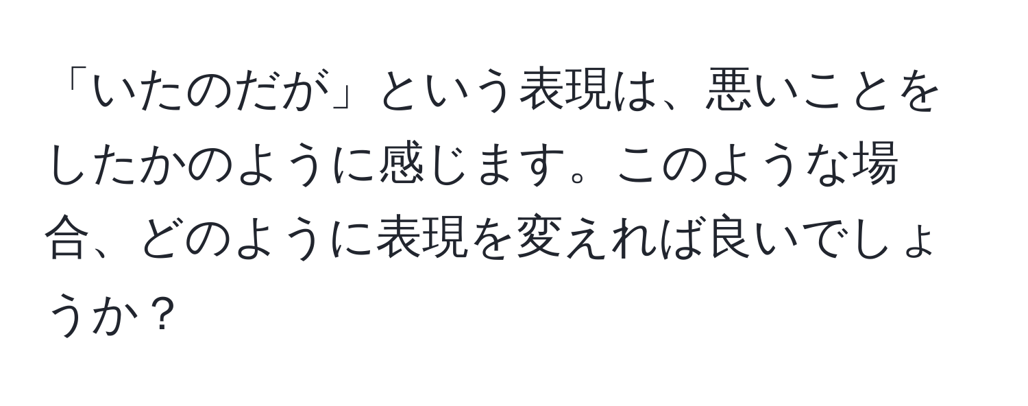 「いたのだが」という表現は、悪いことをしたかのように感じます。このような場合、どのように表現を変えれば良いでしょうか？