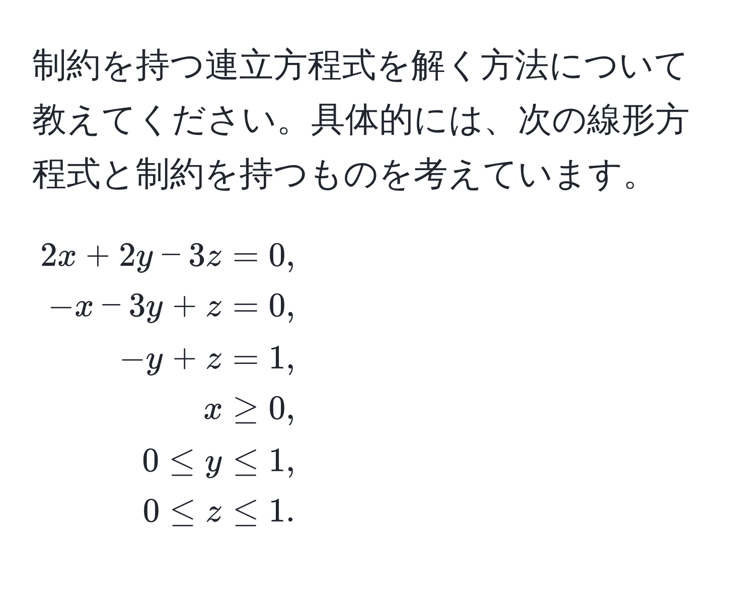 制約を持つ連立方程式を解く方法について教えてください。具体的には、次の線形方程式と制約を持つものを考えています。  

[
beginalign*
2x + 2y - 3z &= 0, 
-x - 3y + z &= 0, 
-y + z &= 1, 
x &≥ 0, 
0 ≤ y &≤ 1, 
0 ≤ z &≤ 1.
endalign*
]