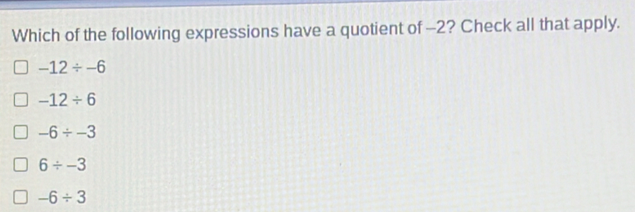 Which of the following expressions have a quotient of -2? Check all that apply.
-12/ -6
-12/ 6
-6/ -3
6/ -3
-6/ 3