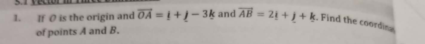 If O is the origin and vector OA=_ OA=_  and vector AB=2_ i+j+k. Find the coordina 
of points A and B.