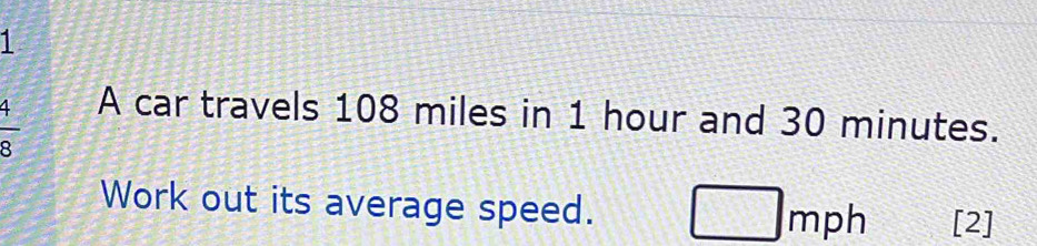 1
 4/8 
A car travels 108 miles in 1 hour and 30 minutes. 
Work out its average speed. □ mph [2]