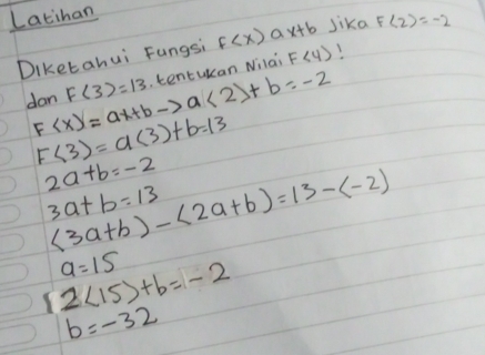 Latihan 
Diketahui Fungsi f ax+b sika F(2)=-2
dan F <2>+b=-2 F(3)=13. tentukan Nilai F<4)
F<3)=a(3)+b=13
2a+b=-2
(3a+b)-(2a+b)=13-(-2)
3a+b=13
a=15
2(15)+b=-2
b=-32