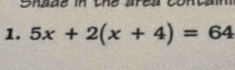 Shade in the area contam 
1. 5x+2(x+4)=64