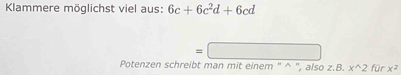 Klammere möglichst viel aus: 6c+6c^2d+6cd
=□
Potenzen schreibt man mit einem " ^ ", also z.B. x^(wedge)2 für X^2