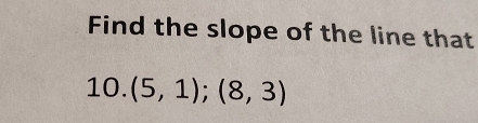 Find the slope of the line that 
10. (5,1);(8,3)