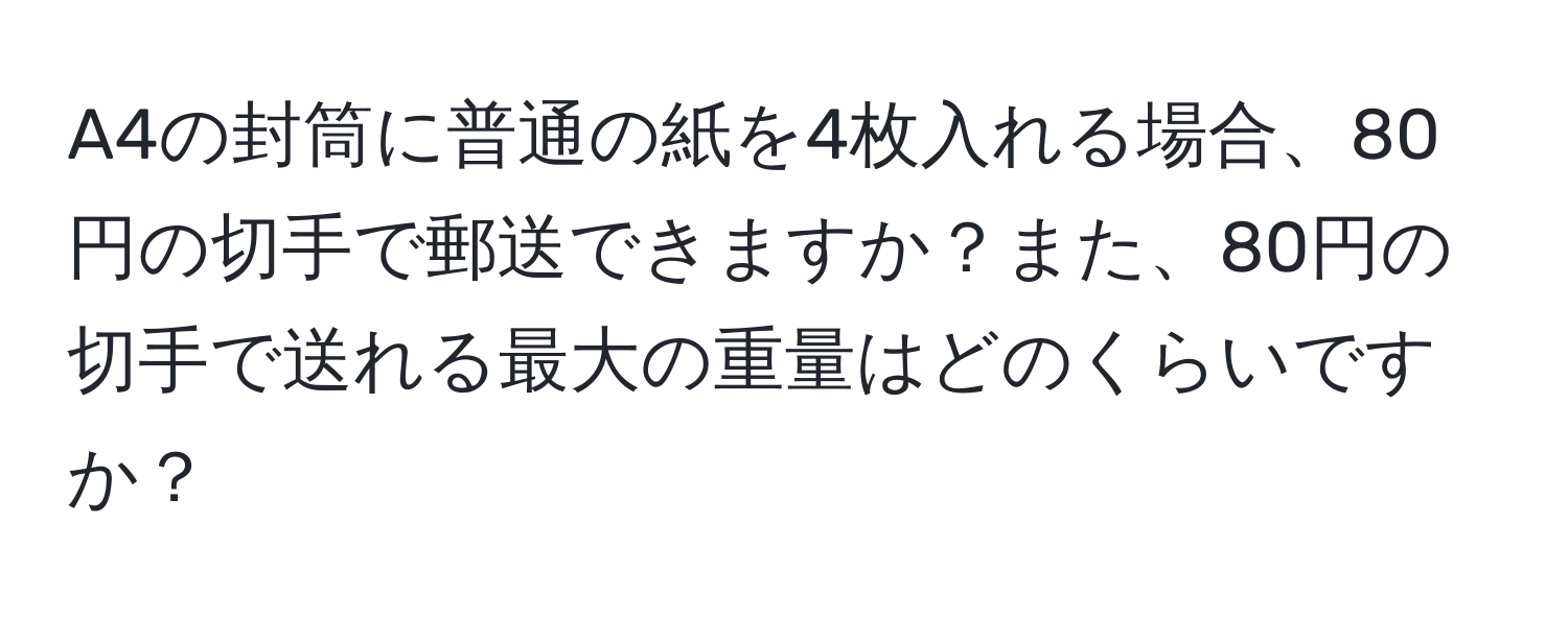 A4の封筒に普通の紙を4枚入れる場合、80円の切手で郵送できますか？また、80円の切手で送れる最大の重量はどのくらいですか？