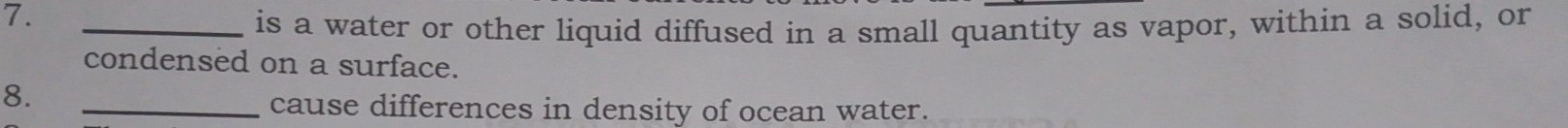 is a water or other liquid diffused in a small quantity as vapor, within a solid, or 
condensed on a surface. 
8. 
_cause differences in density of ocean water.