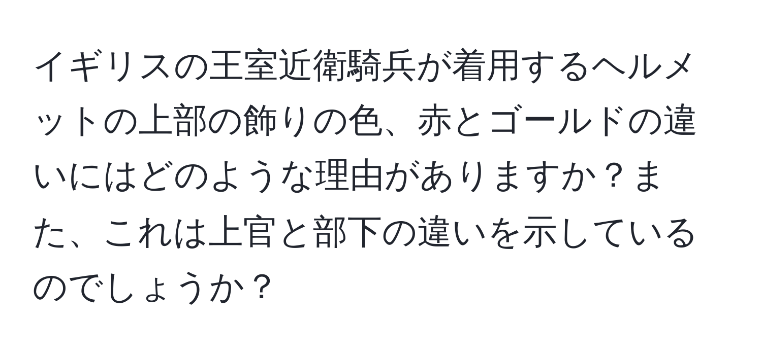 イギリスの王室近衛騎兵が着用するヘルメットの上部の飾りの色、赤とゴールドの違いにはどのような理由がありますか？また、これは上官と部下の違いを示しているのでしょうか？