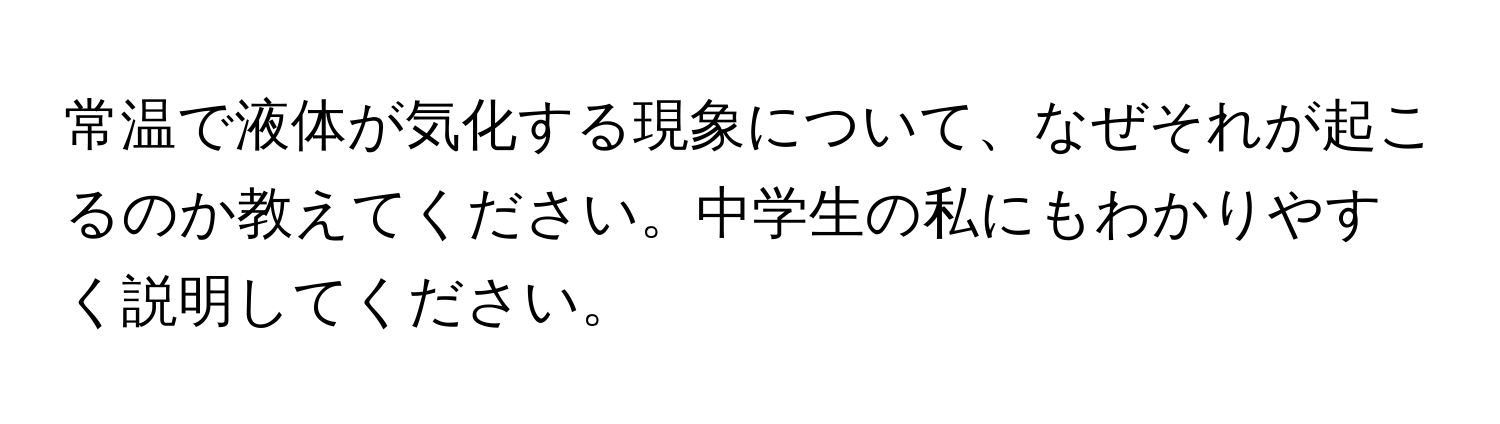 常温で液体が気化する現象について、なぜそれが起こるのか教えてください。中学生の私にもわかりやすく説明してください。