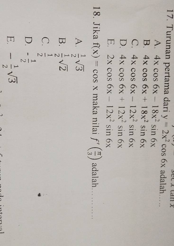 11x 
17. Turunan pertama dari y=2x^2cos 6x adalah…
A. 4xcos 6x-18x^2sin 6x
B. 4xcos 6x+18x^2sin 6x
C. 4xcos 6x-12x^2sin 6x
D. 4xcos 6x+12x^2sin 6x
E. 2xcos 6x-12x^2sin 6x
18. Jika f(x)=cos x maka nilai f'( π /3 ) adalah ...........
A.  1/2 sqrt(3)
B.  1/2 sqrt(2)
C.  1/2 
D. - 1/2 
E. - 1/2 sqrt(3)