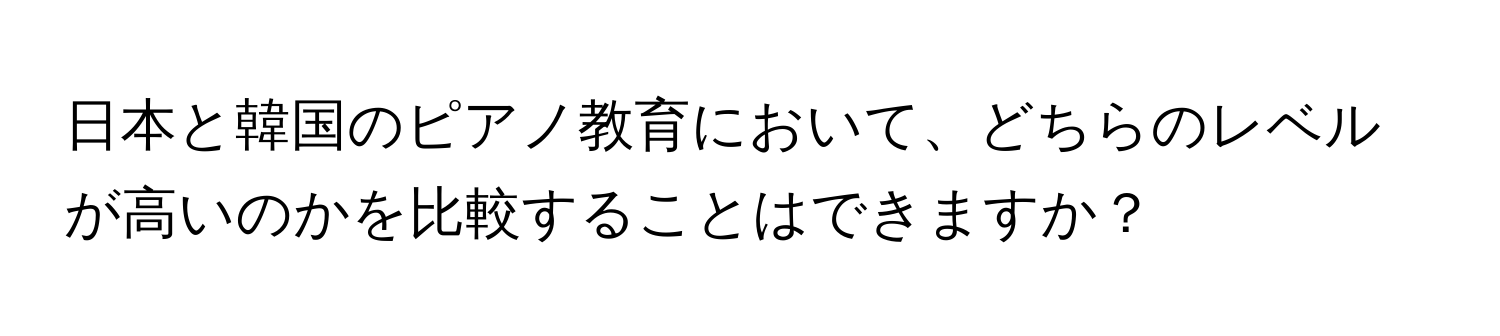 日本と韓国のピアノ教育において、どちらのレベルが高いのかを比較することはできますか？