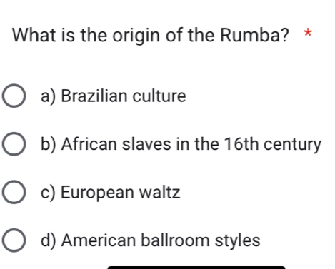 What is the origin of the Rumba? *
a) Brazilian culture
b) African slaves in the 16th century
c) European waltz
d) American ballroom styles