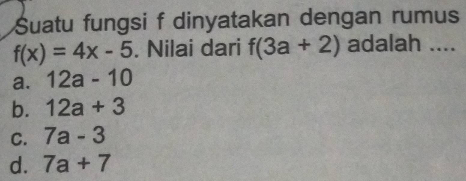 Suatu fungsi f dinyatakan dengan rumus
f(x)=4x-5. Nilai dari f(3a+2) adalah ....
a. 12a-10
b. 12a+3
C. 7a-3
d. 7a+7