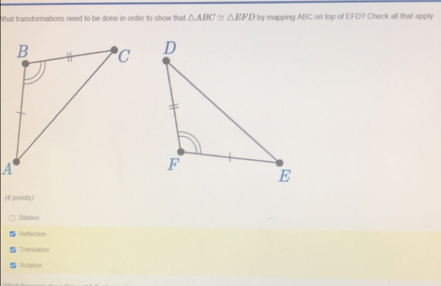 What transformations need to be done in order to show that △ ABC≌ △ EFD by mapping ABC on top of EFD? Check all that apply
(4 points)
Dilation
7 Refection
Transtation
Rotation