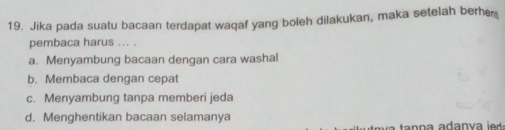 Jika pada suatu bacaan terdapat waqaf yang boleh dilakukan, maka setelah berhe
pembaca harus ... .
a. Menyambung bacaan dengan cara washal
b. Membaca dengan cepat
c. Menyambung tanpa memberi jeda
d. Menghentikan bacaan selamanya