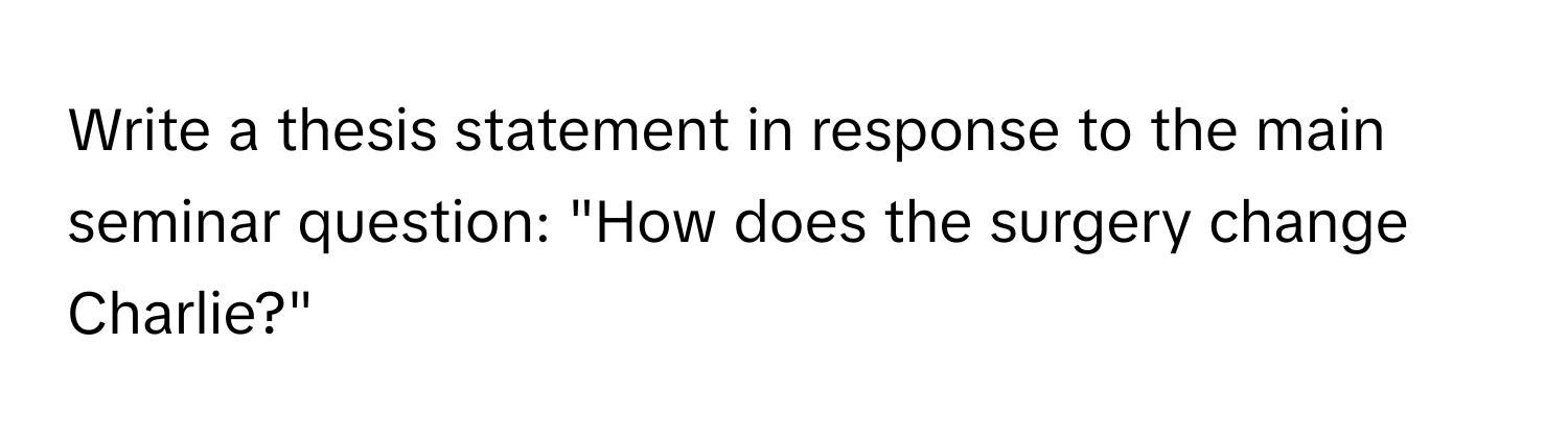 Write a thesis statement in response to the main seminar question: "How does the surgery change Charlie?"