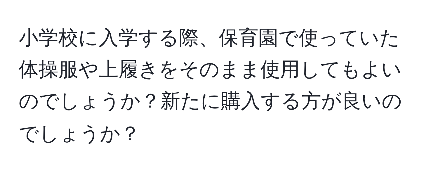 小学校に入学する際、保育園で使っていた体操服や上履きをそのまま使用してもよいのでしょうか？新たに購入する方が良いのでしょうか？