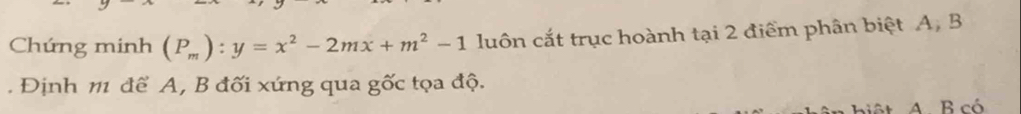 Chứng minh (P_m):y=x^2-2mx+m^2-1 luôn cắt trục hoành tại 2 điểm phân biệt A, B. Định m để A, B đối xứng qua gốc tọa độ. 
iệt A. B có