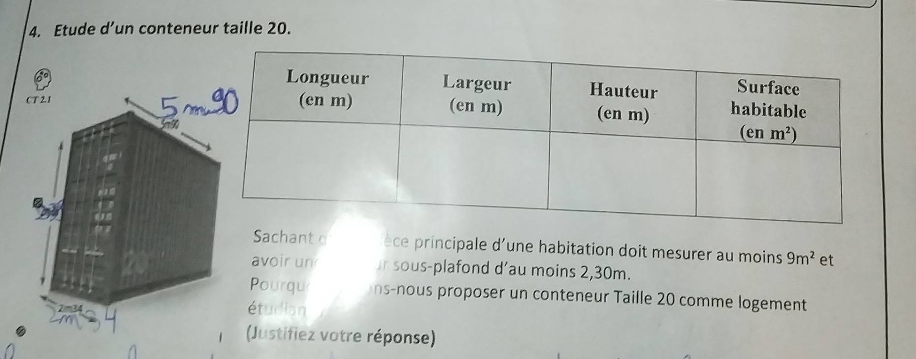 Etude d’un conteneur taille 20.
5~
CT 2.1 
7
Sachant o   éce principale d'une habitation doit mesurer au moins 9m^2 et
avoir un r sous-plafond d’au moins 2,30m.
Pourqu ns-nous proposer un conteneur Taille 20 comme logement
étudian
Justifiez votre réponse)