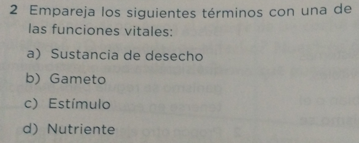 Empareja los siguientes términos con una de
las funciones vitales:
a) Sustancia de desecho
b) Gameto
c) Estímulo
d) Nutriente