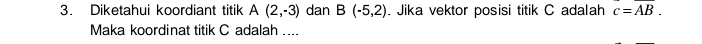 Diketahui koordiant titik A(2,-3) dan B(-5,2). Jika vektor posisi titik C adalah c=overline AB. 
Maka koordinat titik C adalah ....
