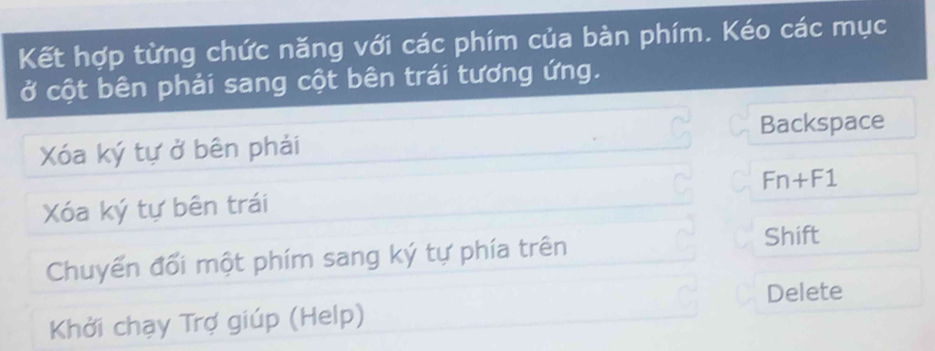 Kết hợp từng chức năng với các phím của bàn phím. Kéo các mục 
ở cột bên phải sang cột bên trái tương ứng. 
Xóa ký tự ở bên phải Backspace
Fn+F1
Xóa ký tự bên trái 
Chuyến đối một phím sang ký tự phía trên 
Shift 
Delete 
Khởi chạy Trợ giúp (Help)