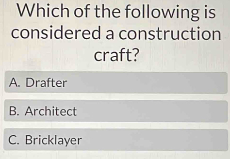 Which of the following is
considered a construction
craft?
A. Drafter
B. Architect
C. Bricklayer