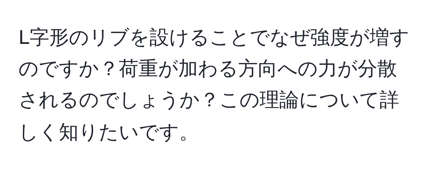 L字形のリブを設けることでなぜ強度が増すのですか？荷重が加わる方向への力が分散されるのでしょうか？この理論について詳しく知りたいです。