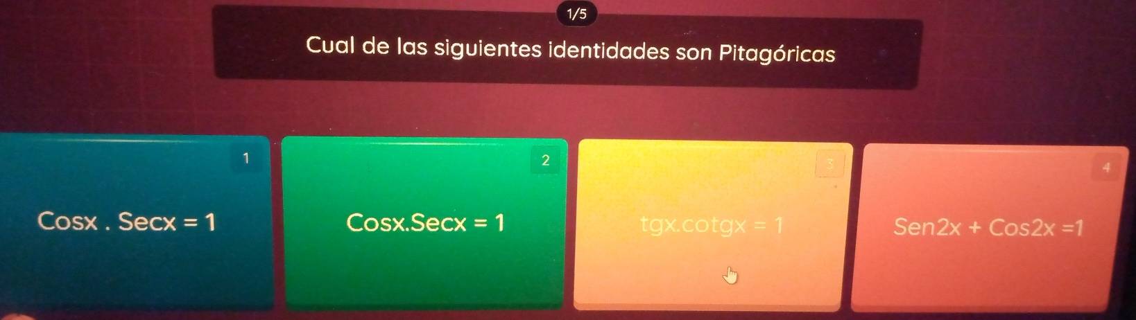 1/5
Cual de las siguientes identidades son Pitagóricas
1
2
4
Cosx . Secx =1 Cosx.Secx =1 % op tg x=1 Sen2x+Cos2x=1
tg