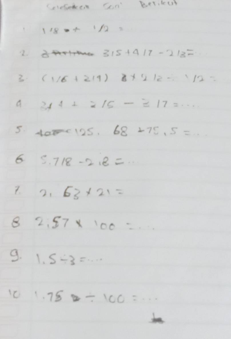Gleseken Ccn' Berilut
1/18/ 1/2=
2. 8 315+4/7-2/3=
3 (1/6+2/9)* 2/2/ 1/2=
a 314+215-317=·s
5. 10125. 68+75.5=... 
6 5.718-2.2=
7. 21.63* 21=
8 2.57* 100=... 
9. 1.5/ 3=... 
C 1.75/ 100=...