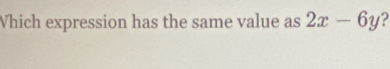 Which expression has the same value as 2x-6y