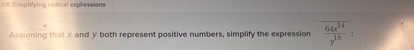 Simplifying radical expressions 
Assuming that X and y both represent positive numbers, simplify the expression  64x^(14)/y^(18)  :