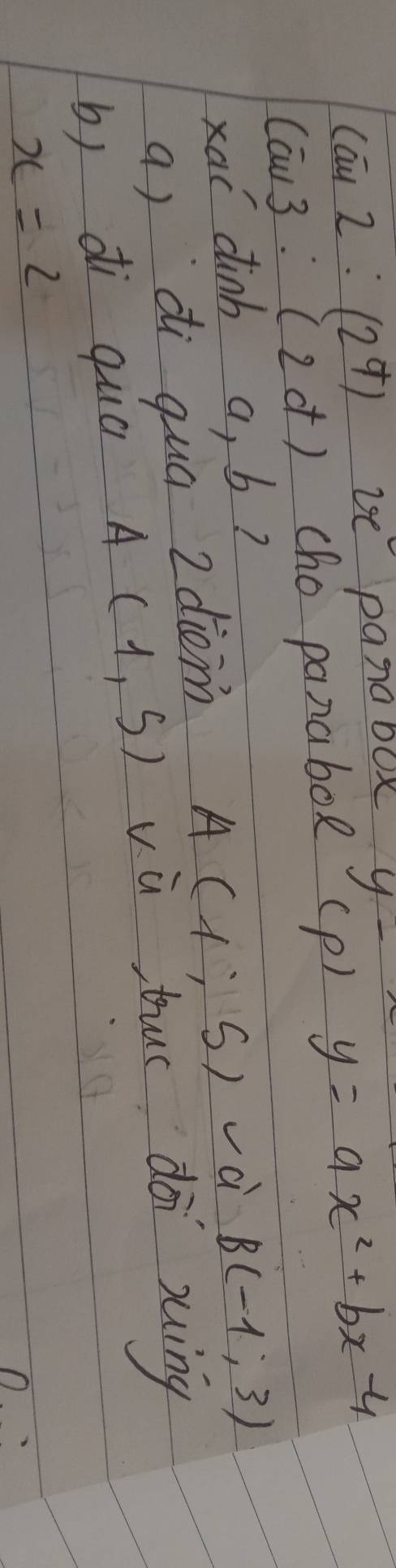 Cay 2:(2^9) 2x pana oUx y-
Can 3. (2d) cho panabox (p) y=ax^2+bx-4
xai dinb a, b? B(-1,3)
a) di quá 2diom
A(1:5)-d
b) di quá A(1,5) vū tur doi xuíng
x=2