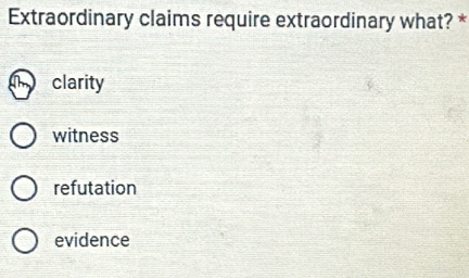 Extraordinary claims require extraordinary what? *
clarity
witness
refutation
evidence