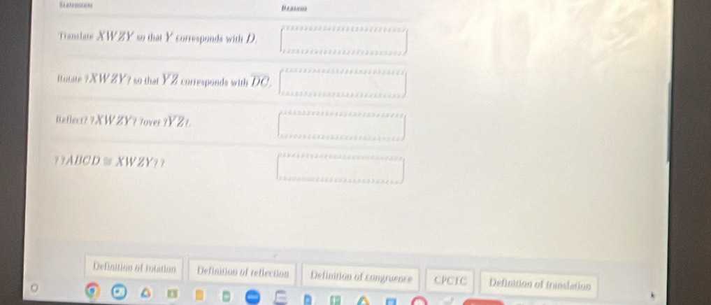 Translate XW ZY so that Y corresponds with D.
Rutate ? XW ZY? so that YZ corresponds with overline DC, 
Reflect?? XW ZY? ?over overline YZ
?? ABCD≡XWZY??
Definition of rotation Definition of reflection Definition of congruence CPCTC Definition of translation