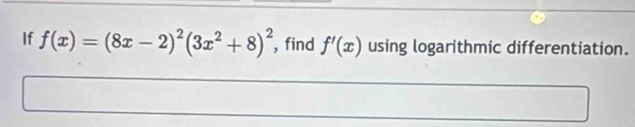 If f(x)=(8x-2)^2(3x^2+8)^2 , find f'(x) using logarithmic differentiation.