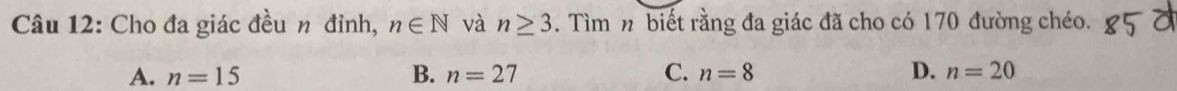 Cho đa giác đều n đỉnh, n∈ N và n≥ 3. Tìm n biết rằng đa giác đã cho có 170 đường chéo.
A. n=15 B. n=27 C. n=8 D. n=20