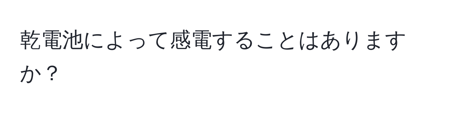 乾電池によって感電することはありますか？