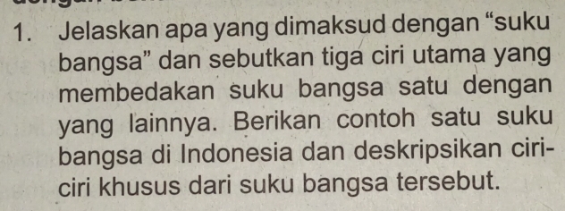 Jelaskan apa yang dimaksud dengan “suku 
bangsa” dan sebutkan tiga ciri utama yang 
membedakan suku bangsa satu dengan 
yang lainnya. Berikan contoh satu suku 
bangsa di Indonesia dan deskripsikan ciri- 
ciri khusus dari suku bangsa tersebut.